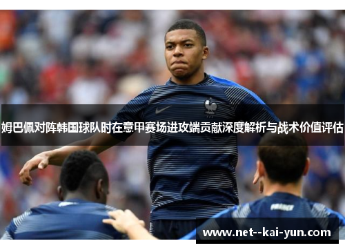 姆巴佩对阵韩国球队时在意甲赛场进攻端贡献深度解析与战术价值评估 姆巴佩对阵韩国球队时在意甲赛场进攻端贡献深度解析与战术价值评估