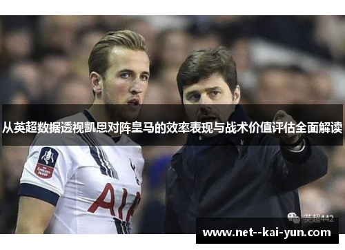 从英超数据透视凯恩对阵皇马的效率表现与战术价值评估全面解读