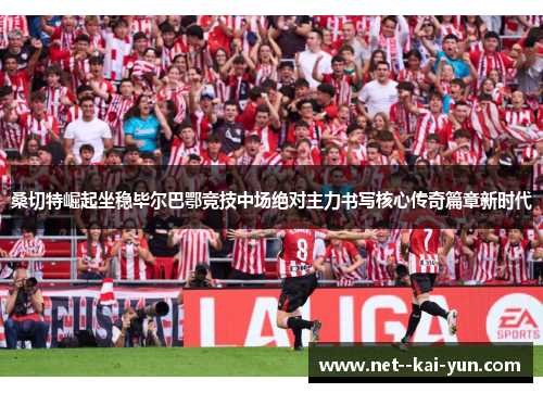 桑切特崛起坐稳毕尔巴鄂竞技中场绝对主力书写核心传奇篇章新时代