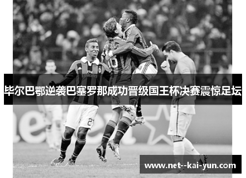 毕尔巴鄂逆袭巴塞罗那成功晋级国王杯决赛震惊足坛 毕尔巴鄂逆袭巴塞罗那成功晋级国王杯决赛震惊足坛