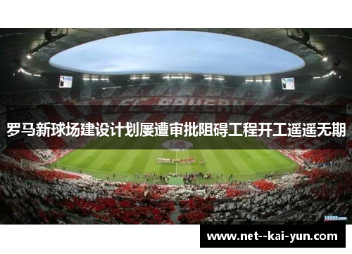 罗马新球场建设计划屡遭审批阻碍工程开工遥遥无期 罗马新球场建设计划屡遭审批阻碍工程开工遥遥无期