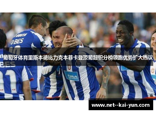 葡萄牙体育里斯本德比力克本菲卡登顶葡超积分榜领跑优势扩大热议