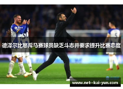 德泽尔比怒斥马赛球员缺乏斗志并要求提升比赛态度 德泽尔比怒斥马赛球员缺乏斗志并要求提升比赛态度