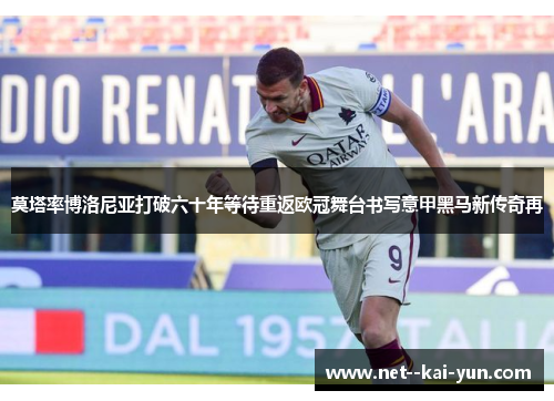 莫塔率博洛尼亚打破六十年等待重返欧冠舞台书写意甲黑马新传奇再 莫塔率博洛尼亚打破六十年等待重返欧冠舞台书写意甲黑马新传奇再