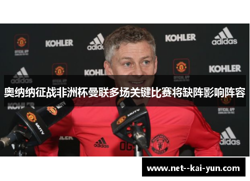 奥纳纳征战非洲杯曼联多场关键比赛将缺阵影响阵容 奥纳纳征战非洲杯曼联多场关键比赛将缺阵影响阵容