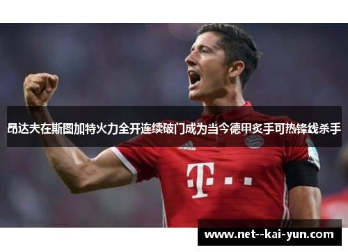 昂达夫在斯图加特火力全开连续破门成为当今德甲炙手可热锋线杀手 昂达夫在斯图加特火力全开连续破门成为当今德甲炙手可热锋线杀手