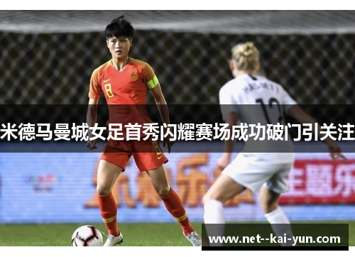 米德马曼城女足首秀闪耀赛场成功破门引关注 米德马曼城女足首秀闪耀赛场成功破门引关注