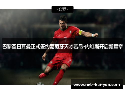 巴黎圣日耳曼正式签约葡萄牙天才若昂·内维斯开启新篇章