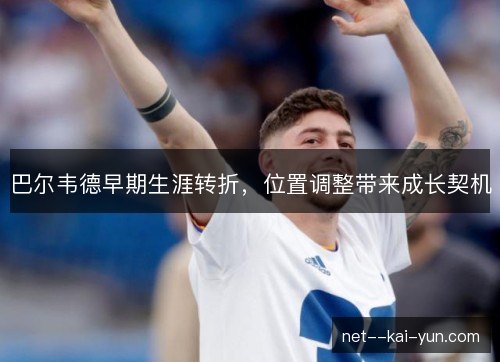 巴尔韦德早期生涯转折,位置调整带来成长契机 巴尔韦德早期生涯转折,位置调整带来成长契机