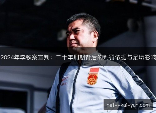 2024年李铁案宣判：二十年刑期背后的判罚依据与足坛影响
